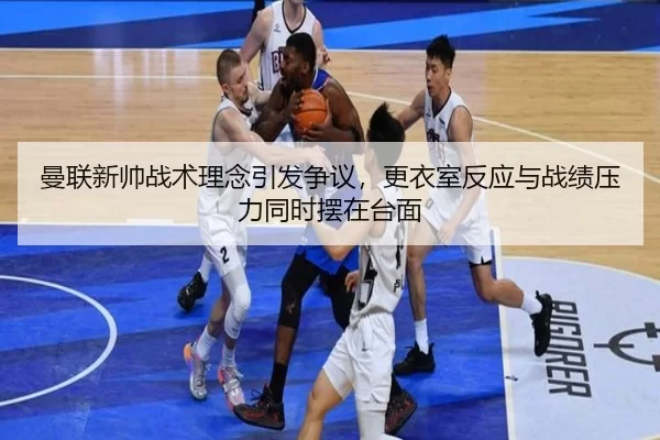 曼联新帅战术理念引发争议，更衣室反应与战绩压力同时摆在台面