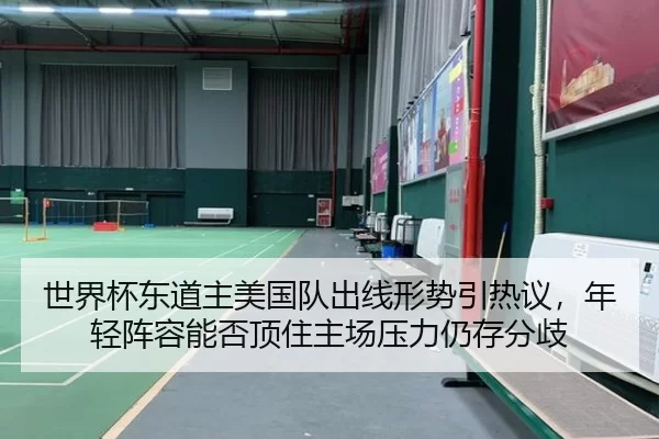 世界杯东道主美国队出线形势引热议，年轻阵容能否顶住主场压力仍存分歧