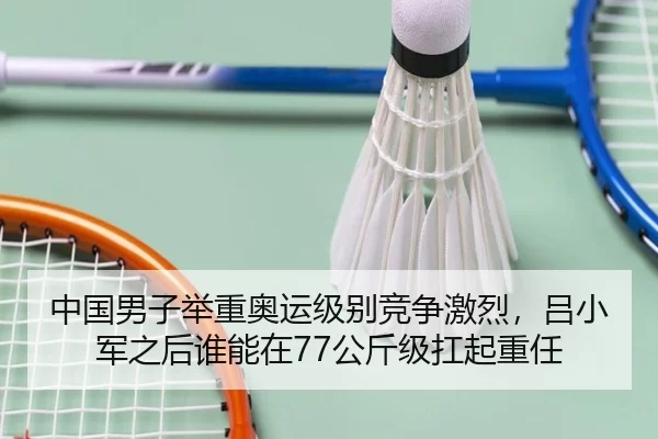中国男子举重奥运级别竞争激烈，吕小军之后谁能在77公斤级扛起重任