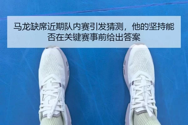 马龙缺席近期队内赛引发猜测，他的坚持能否在关键赛事前给出答案